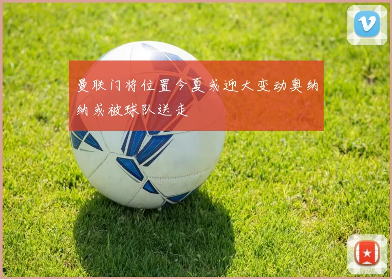 曼联门将位置今夏或迎大变动奥纳纳或被球队送走