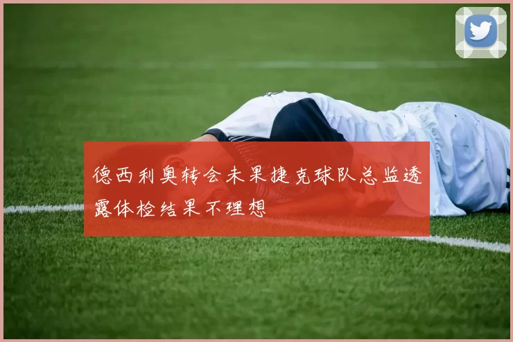 德西利奥转会未果捷克球队总监透露体检结果不理想