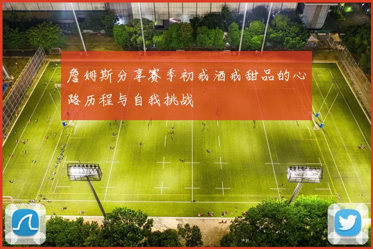 詹姆斯分享赛季初戒酒戒甜品的心路历程与自我挑战