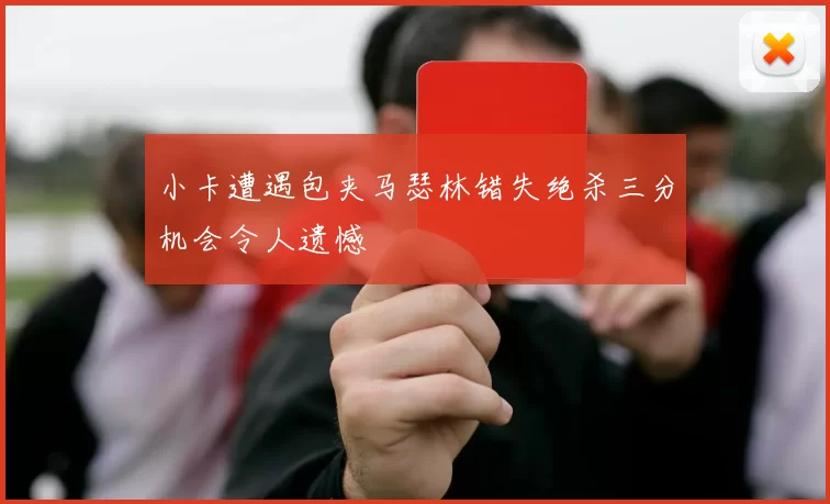 小卡遭遇包夹马瑟林错失绝杀三分机会令人遗憾