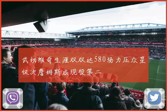 武切维奇生涯双双达580场力压众星仅次詹姆斯成现役第二