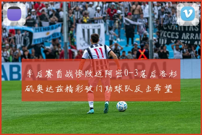 季后赛首战惨败迈阿密0-3落后洛杉矶奥达兹精彩破门助球队反击希望