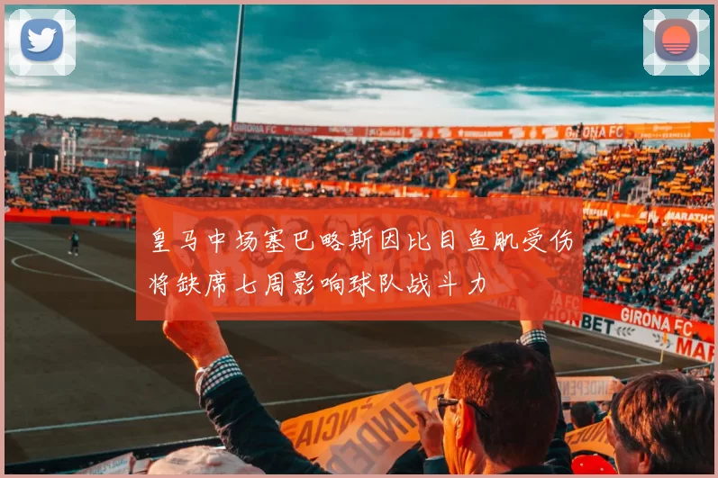 皇马中场塞巴略斯因比目鱼肌受伤将缺席七周影响球队战斗力