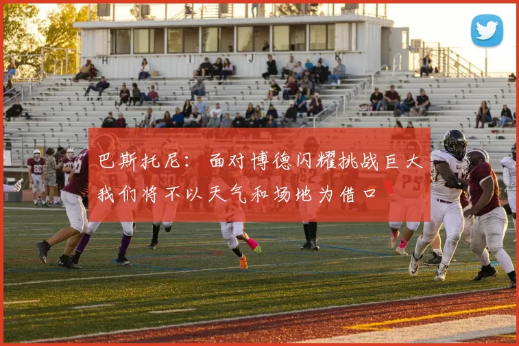 巴斯托尼：面对博德闪耀挑战巨大我们将不以天气和场地为借口
