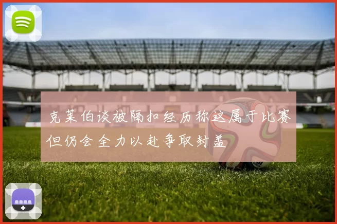 克莱伯谈被隔扣经历称这属于比赛但仍会全力以赴争取封盖