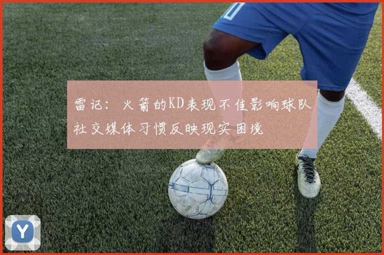 雷记：火箭的KD表现不佳影响球队社交媒体习惯反映现实困境