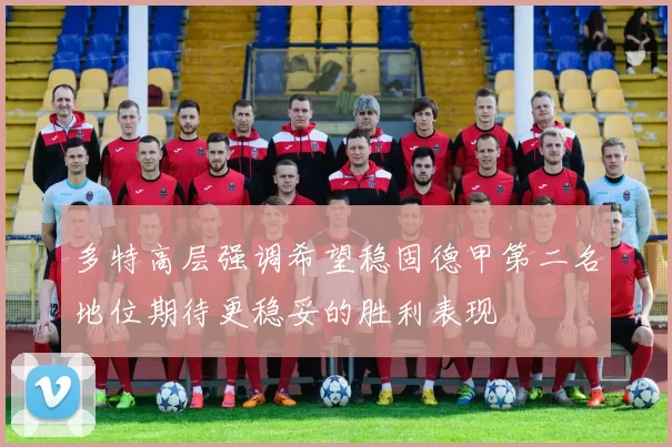 多特高层强调希望稳固德甲第二名地位期待更稳妥的胜利表现