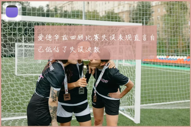 爱德华兹回顾比赛失误表现直言自己低估了失误次数