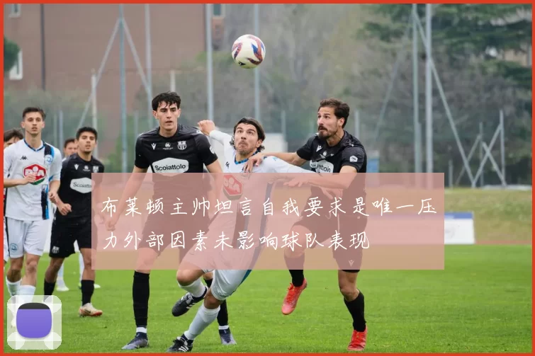 布莱顿主帅坦言自我要求是唯一压力外部因素未影响球队表现