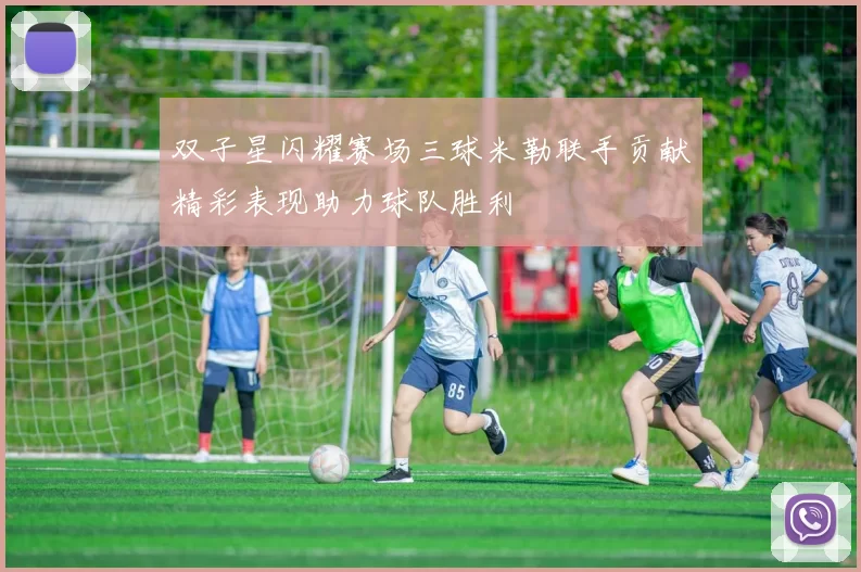 双子星闪耀赛场三球米勒联手贡献精彩表现助力球队胜利