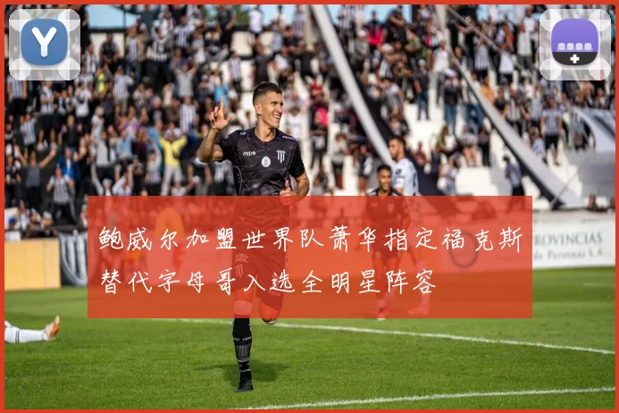 鲍威尔加盟世界队萧华指定福克斯替代字母哥入选全明星阵容