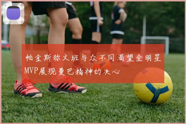 帕金斯称文班与众不同渴望全明星MVP展现曼巴精神的决心