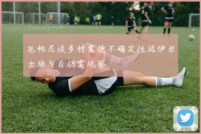 孔帕尼谈多特蒙德不确定性诺伊尔出场与否仍需观察