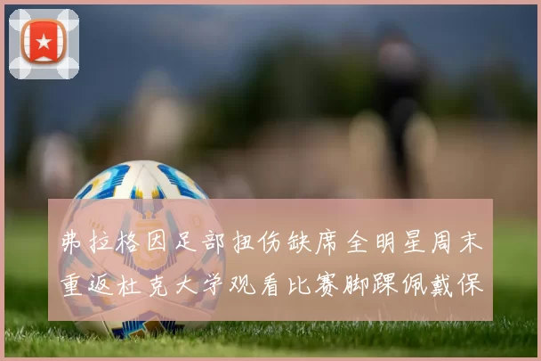 弗拉格因足部扭伤缺席全明星周末重返杜克大学观看比赛脚踝佩戴保护靴