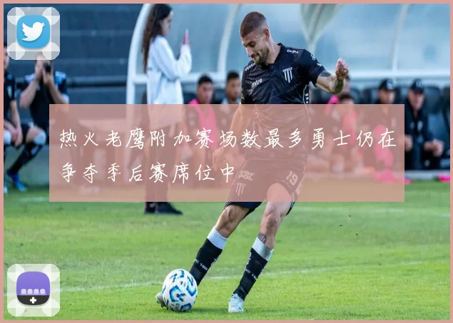 热火老鹰附加赛场数最多勇士仍在争夺季后赛席位中