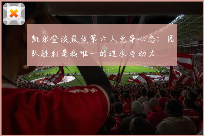 凯尔登谈最佳第六人竞争心态：团队胜利是我唯一的追求与动力