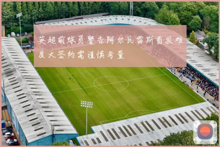 英超前球员警告阿尔瓦雷斯首发难度大签约需谨慎考量
