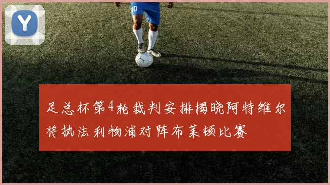 足总杯第4轮裁判安排揭晓阿特维尔将执法利物浦对阵布莱顿比赛