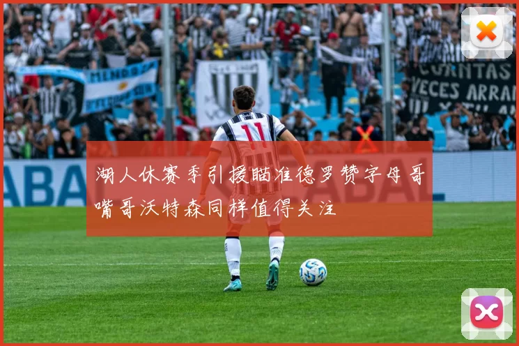 湖人休赛季引援瞄准德罗赞字母哥嘴哥沃特森同样值得关注