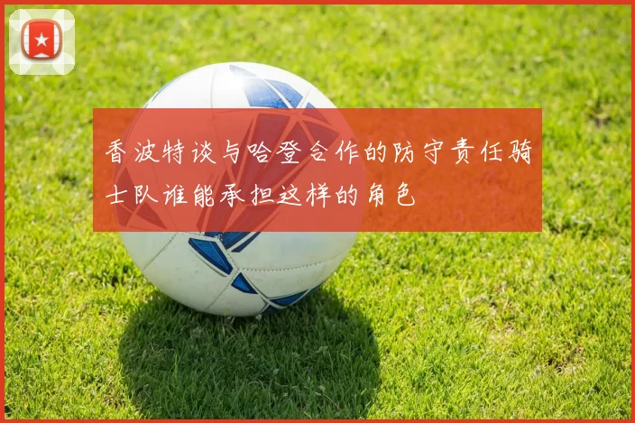 香波特谈与哈登合作的防守责任骑士队谁能承担这样的角色