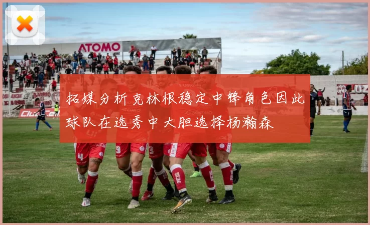 拓媒分析克林根稳定中锋角色因此球队在选秀中大胆选择杨瀚森