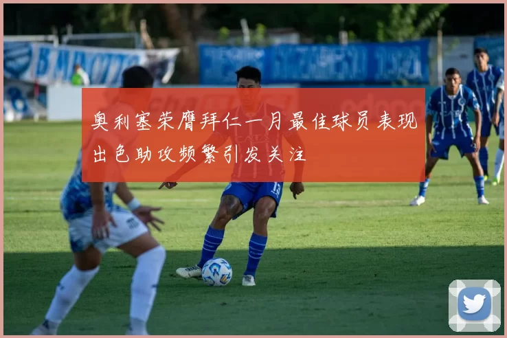 奥利塞荣膺拜仁一月最佳球员表现出色助攻频繁引发关注