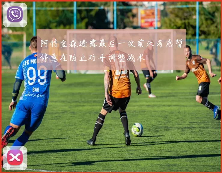 阿特金森透露最后一攻前未考虑暂停意在防止对手调整战术