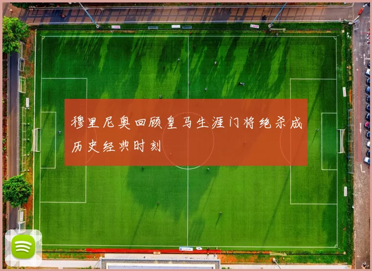 穆里尼奥回顾皇马生涯门将绝杀成历史经典时刻
